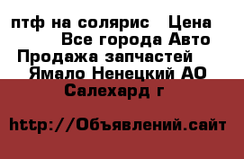 птф на солярис › Цена ­ 1 500 - Все города Авто » Продажа запчастей   . Ямало-Ненецкий АО,Салехард г.